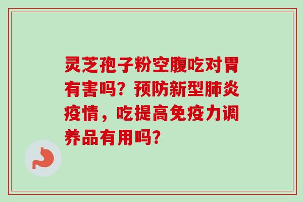 灵芝孢子粉空腹吃对胃有害吗?新型炎疫情,吃提高免疫力调养品有用吗? 灵芝孢子粉空腹吃对胃有害吗?新型炎疫情,吃提高免疫力调养品有用吗?