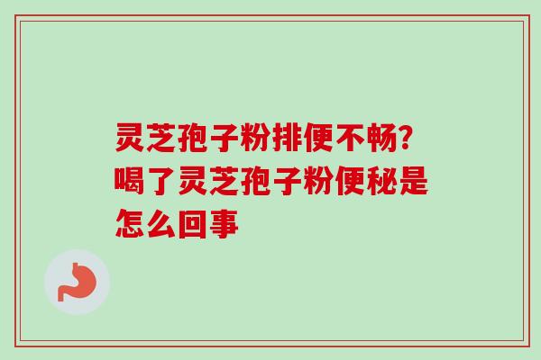 灵芝孢子粉排便不畅?喝了灵芝孢子粉是怎么回事 灵芝孢子粉排便不畅?喝了灵芝孢子粉是怎么回事