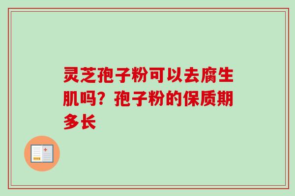 灵芝孢子粉可以去腐生肌吗?孢子粉的保质期多长 灵芝孢子粉可以去腐生肌吗?孢子粉的保质期多长