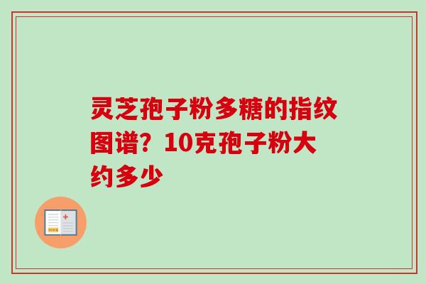 灵芝孢子粉多糖的指纹图谱？10克孢子粉大约多少