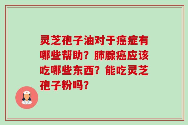 灵芝孢子油对于症有哪些帮助?腺应该吃哪些东西?能吃灵芝孢子粉吗? 灵芝孢子油对于症有哪些帮助?腺应该吃哪些东西?能吃灵芝孢子粉吗?