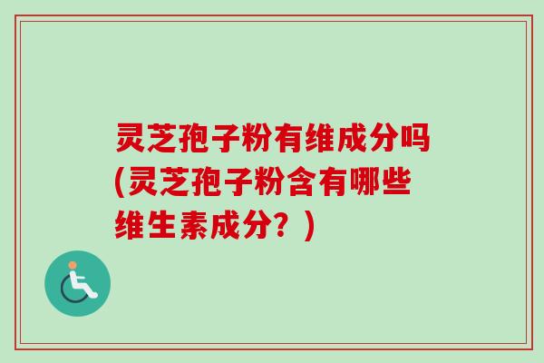 灵芝孢子粉有维成分吗(灵芝孢子粉含有哪些维生素成分？)