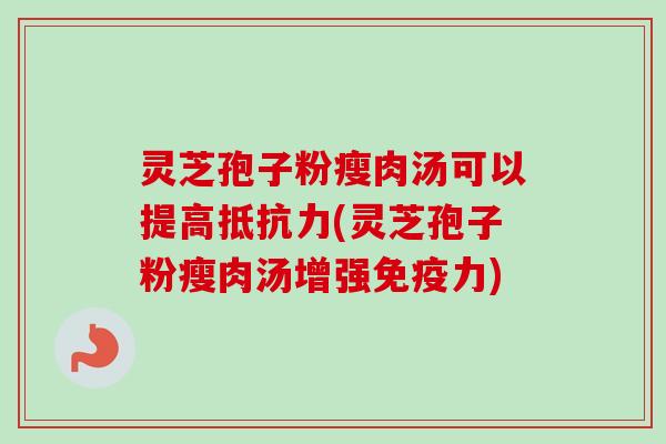灵芝孢子粉瘦肉汤可以提高抵抗力(灵芝孢子粉瘦肉汤增强免疫力)