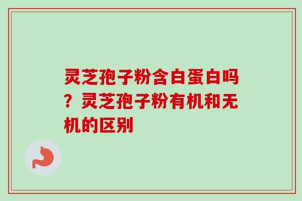 灵芝孢子粉含白蛋白吗？灵芝孢子粉有机和无机的区别