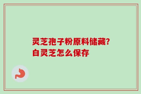 灵芝孢子粉原料储藏?白灵芝怎么保存 灵芝孢子粉原料储藏?白灵芝怎么保存