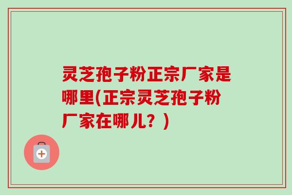 灵芝孢子粉正宗厂家是哪里(正宗灵芝孢子粉厂家在哪儿?) 灵芝孢子粉正宗厂家是哪里(正宗灵芝孢子粉厂家在哪儿?)
