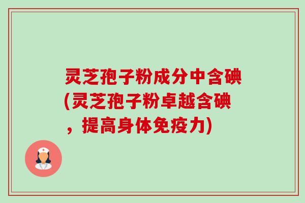 灵芝孢子粉成分中含碘(灵芝孢子粉卓越含碘,提高身体免疫力) 灵芝孢子粉成分中含碘(灵芝孢子粉卓越含碘,提高身体免疫力)