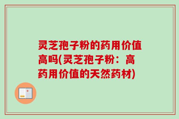 灵芝孢子粉的药用价值高吗(灵芝孢子粉:高药用价值的天然药材) 灵芝孢子粉的药用价值高吗(灵芝孢子粉:高药用价值的天然药材)