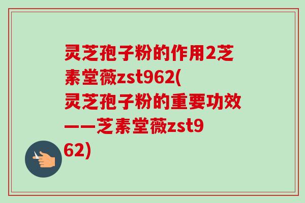 灵芝孢子粉的作用2芝素堂薇zst962(灵芝孢子粉的重要功效——芝素堂薇zst962) 灵芝孢子粉的作用2芝素堂薇zst962(灵芝孢子粉的重要功效——芝素堂薇zst962)