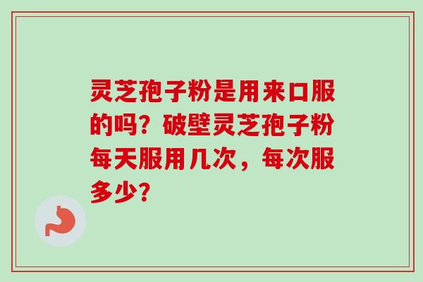 灵芝孢子粉是用来口服的吗?破壁灵芝孢子粉每天服用几次,每次服多少? 灵芝孢子粉是用来口服的吗?破壁灵芝孢子粉每天服用几次,每次服多少?
