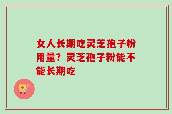 女人长期吃灵芝孢子粉用量?灵芝孢子粉能不能长期吃 女人长期吃灵芝孢子粉用量?灵芝孢子粉能不能长期吃