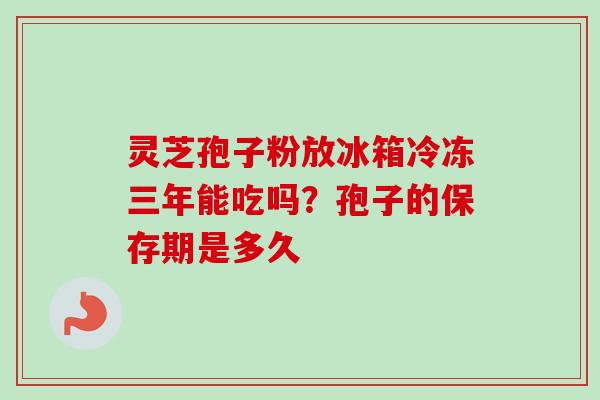 灵芝孢子粉放冰箱冷冻三年能吃吗?孢子的保存期是多久 灵芝孢子粉放冰箱冷冻三年能吃吗?孢子的保存期是多久
