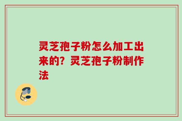 灵芝孢子粉怎么加工出来的？灵芝孢子粉制作法