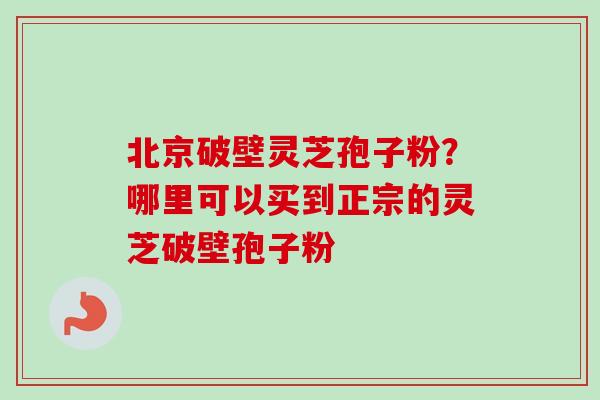 北京破壁灵芝孢子粉?哪里可以买到正宗的灵芝破壁孢子粉 北京破壁灵芝孢子粉?哪里可以买到正宗的灵芝破壁孢子粉