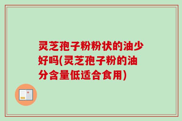 灵芝孢子粉粉状的油少好吗(灵芝孢子粉的油分含量低适合食用) 灵芝孢子粉粉状的油少好吗(灵芝孢子粉的油分含量低适合食用)