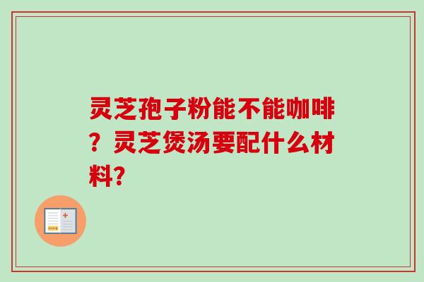 灵芝孢子粉能不能咖啡？灵芝煲汤要配什么材料？