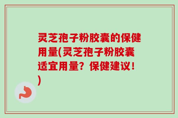 灵芝孢子粉胶囊的保健用量(灵芝孢子粉胶囊适宜用量?保健建议!) 灵芝孢子粉胶囊的保健用量(灵芝孢子粉胶囊适宜用量?保健建议!)