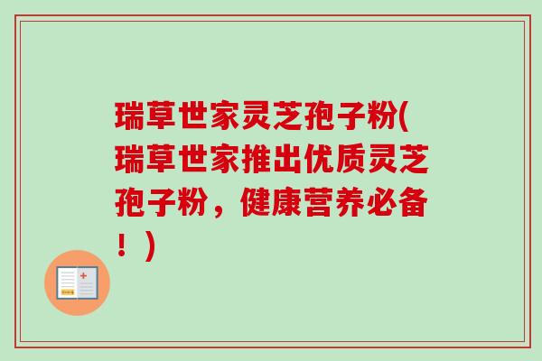 瑞草世家灵芝孢子粉(瑞草世家推出优质灵芝孢子粉,健康营养必备!) 瑞草世家灵芝孢子粉(瑞草世家推出优质灵芝孢子粉,健康营养必备!)