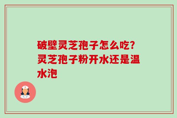 破壁灵芝孢子怎么吃？灵芝孢子粉开水还是温水泡