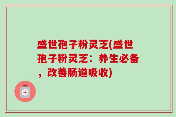 盛世孢子粉灵芝(盛世孢子粉灵芝：养生必备，改善肠道吸收)