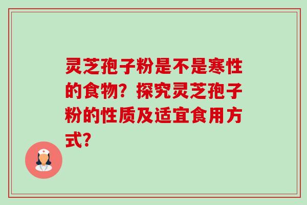 灵芝孢子粉是不是寒性的食物?探究灵芝孢子粉的性质及适宜食用方式? 灵芝孢子粉是不是寒性的食物?探究灵芝孢子粉的性质及适宜食用方式?