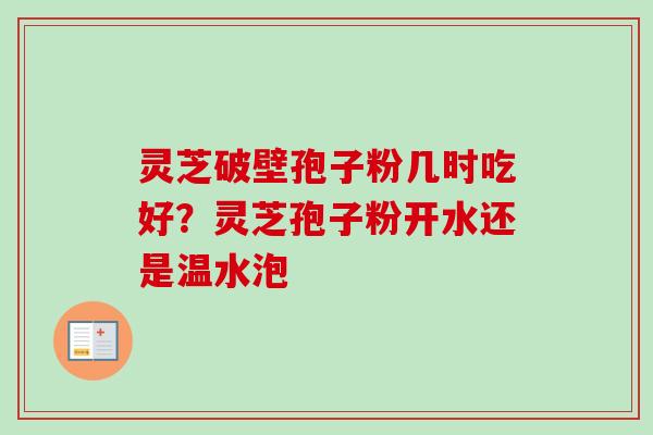灵芝破壁孢子粉几时吃好？灵芝孢子粉开水还是温水泡