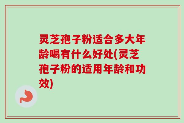 灵芝孢子粉适合多大年龄喝有什么好处(灵芝孢子粉的适用年龄和功效) 灵芝孢子粉适合多大年龄喝有什么好处(灵芝孢子粉的适用年龄和功效)
