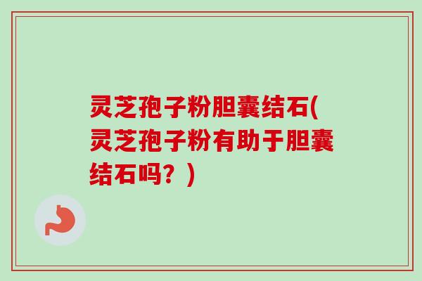 灵芝孢子粉胆囊结石(灵芝孢子粉有助于胆囊结石吗?) 灵芝孢子粉胆囊结石(灵芝孢子粉有助于胆囊结石吗?)