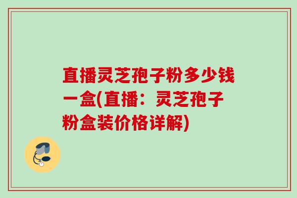 直播灵芝孢子粉多少钱一盒(直播:灵芝孢子粉盒装价格详解) 直播灵芝孢子粉多少钱一盒(直播:灵芝孢子粉盒装价格详解)