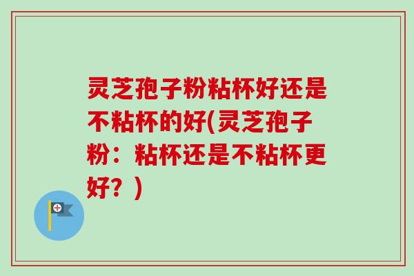 灵芝孢子粉粘杯好还是不粘杯的好(灵芝孢子粉:粘杯还是不粘杯更好?) 灵芝孢子粉粘杯好还是不粘杯的好(灵芝孢子粉:粘杯还是不粘杯更好?)