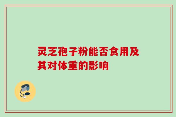 灵芝孢子粉能否食用及其对体重的影响 灵芝孢子粉能否食用及其对体重的影响