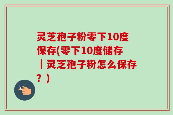 灵芝孢子粉零下10度保存(零下10度储存|灵芝孢子粉怎么保存?) 灵芝孢子粉零下10度保存(零下10度储存|灵芝孢子粉怎么保存?)