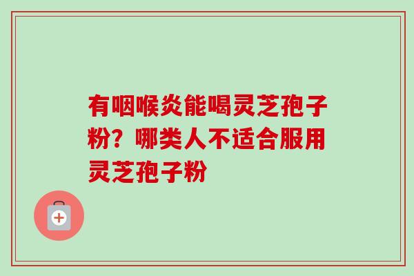 有咽喉炎能喝灵芝孢子粉?哪类人不适合服用灵芝孢子粉 有咽喉炎能喝灵芝孢子粉?哪类人不适合服用灵芝孢子粉