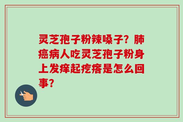 灵芝孢子粉辣嗓子?人吃灵芝孢子粉身上发痒起疙瘩是怎么回事? 灵芝孢子粉辣嗓子?人吃灵芝孢子粉身上发痒起疙瘩是怎么回事?