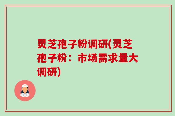 灵芝孢子粉调研(灵芝孢子粉:市场需求量大调研) 灵芝孢子粉调研(灵芝孢子粉:市场需求量大调研)
