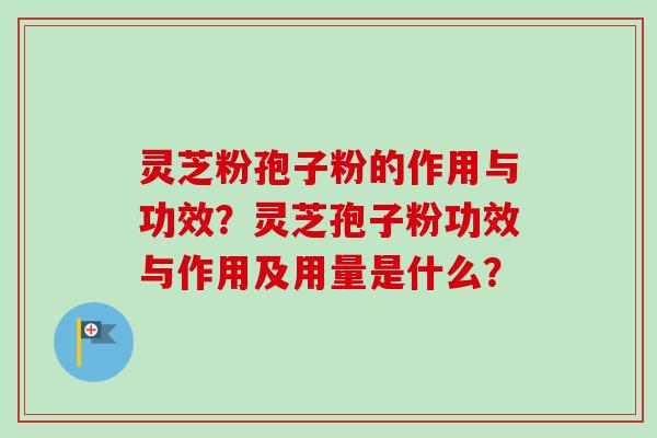 灵芝粉孢子粉的作用与功效?灵芝孢子粉功效与作用及用量是什么? 灵芝粉孢子粉的作用与功效?灵芝孢子粉功效与作用及用量是什么?