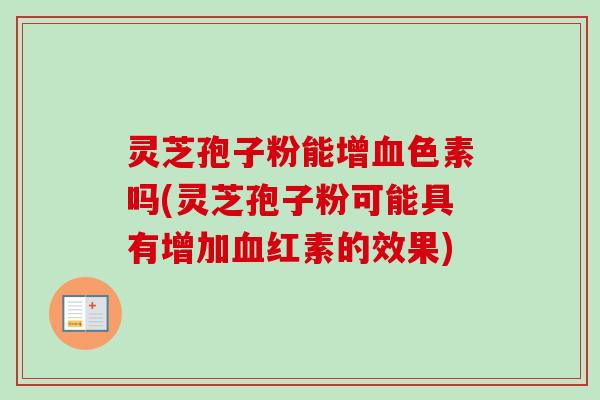 灵芝孢子粉能增色素吗(灵芝孢子粉可能具有增加红素的效果) 灵芝孢子粉能增色素吗(灵芝孢子粉可能具有增加红素的效果)