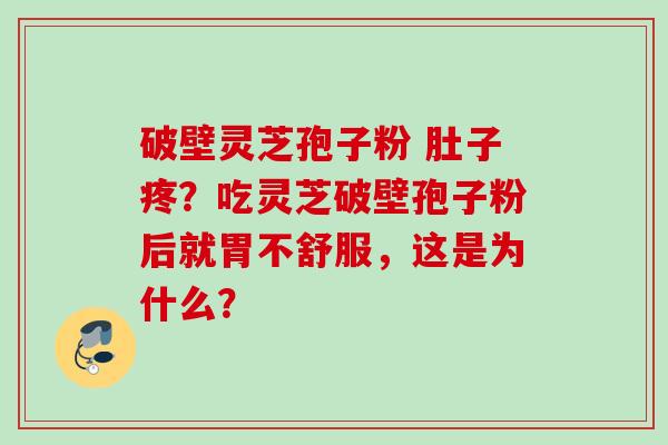 破壁灵芝孢子粉 肚子疼？吃灵芝破壁孢子粉后就胃不舒服，这是为什么？