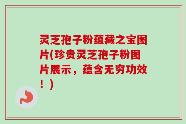 灵芝孢子粉蕴藏之宝图片(珍贵灵芝孢子粉图片展示,蕴含无穷功效!) 灵芝孢子粉蕴藏之宝图片(珍贵灵芝孢子粉图片展示,蕴含无穷功效!)