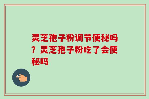 灵芝孢子粉调节吗?灵芝孢子粉吃了会吗 灵芝孢子粉调节吗?灵芝孢子粉吃了会吗