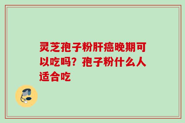 灵芝孢子粉晚期可以吃吗?孢子粉什么人适合吃 灵芝孢子粉晚期可以吃吗?孢子粉什么人适合吃