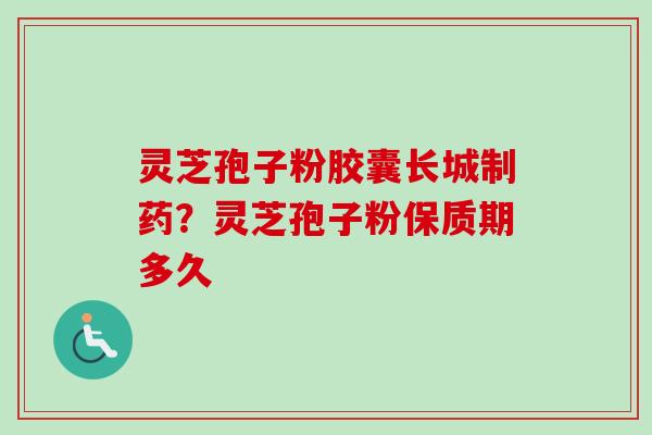 灵芝孢子粉胶囊长城制药？灵芝孢子粉保质期多久