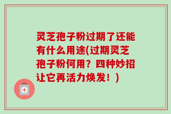 灵芝孢子粉过期了还能有什么用途(过期灵芝孢子粉何用？四种妙招让它再活力焕发！)