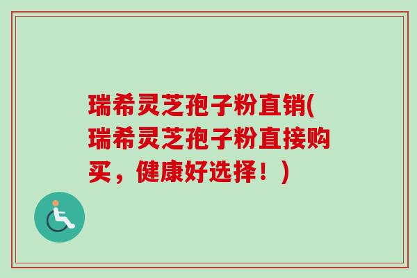 瑞希灵芝孢子粉直销(瑞希灵芝孢子粉直接购买,健康好选择!) 瑞希灵芝孢子粉直销(瑞希灵芝孢子粉直接购买,健康好选择!)