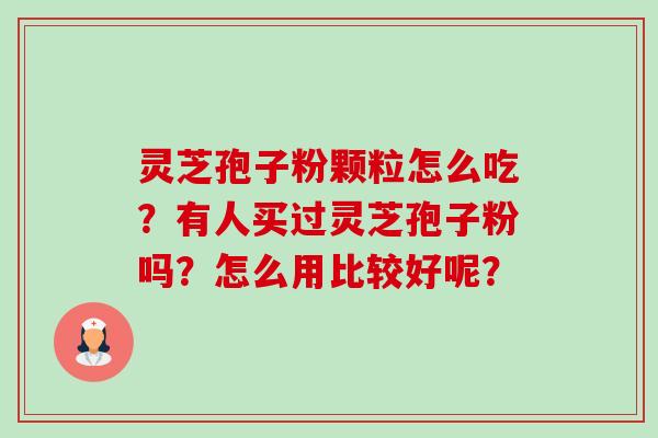 灵芝孢子粉颗粒怎么吃？有人买过灵芝孢子粉吗？怎么用比较好呢？