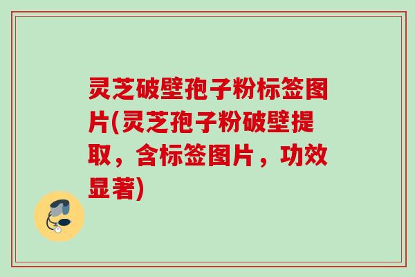 灵芝破壁孢子粉标签图片(灵芝孢子粉破壁提取,含标签图片,功效显著) 灵芝破壁孢子粉标签图片(灵芝孢子粉破壁提取,含标签图片,功效显著)