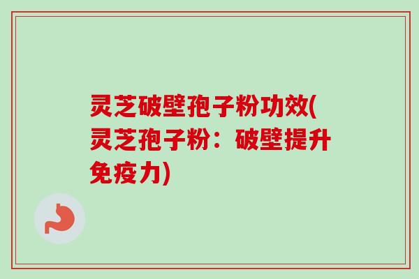 灵芝破壁孢子粉功效(灵芝孢子粉:破壁提升免疫力) 灵芝破壁孢子粉功效(灵芝孢子粉:破壁提升免疫力)