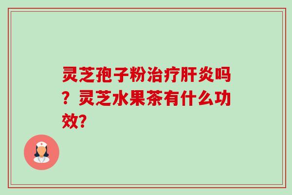 灵芝孢子粉吗?灵芝水果茶有什么功效? 灵芝孢子粉吗?灵芝水果茶有什么功效?