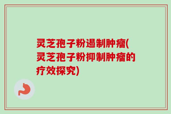 灵芝孢子粉遏制(灵芝孢子粉抑制的疗效探究) 灵芝孢子粉遏制(灵芝孢子粉抑制的疗效探究)