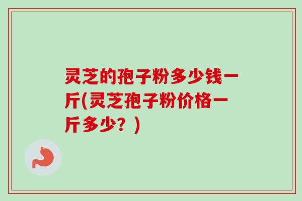 灵芝的孢子粉多少钱一斤(灵芝孢子粉价格一斤多少？)
